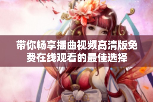 带你畅享插曲视频高清版免费在线观看的最佳选择