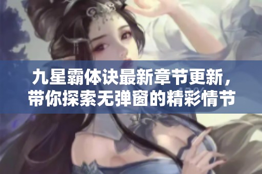 九星霸体诀最新章节更新，带你探索无弹窗的精彩情节与人物发展
