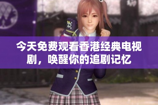 今天免费观看香港经典电视剧，唤醒你的追剧记忆