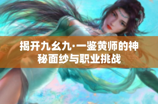 揭开九幺九·一鉴黄师的神秘面纱与职业挑战