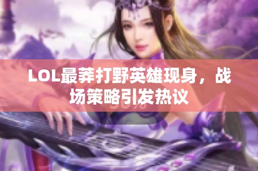 LOL最莽打野英雄现身，战场策略引发热议