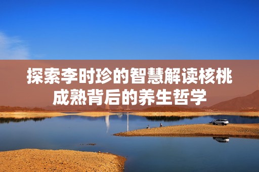 探索李时珍的智慧解读核桃成熟背后的养生哲学