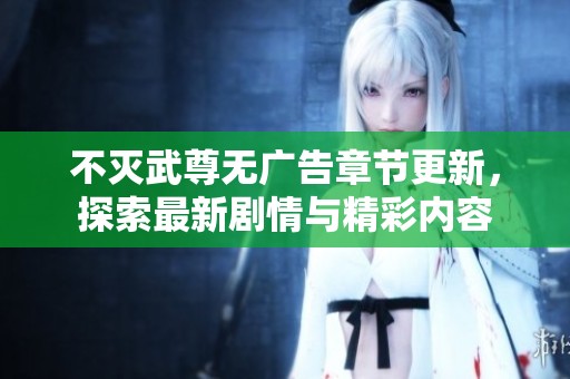 不灭武尊无广告章节更新，探索最新剧情与精彩内容
