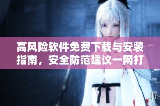 高风险软件免费下载与安装指南，安全防范建议一网打尽