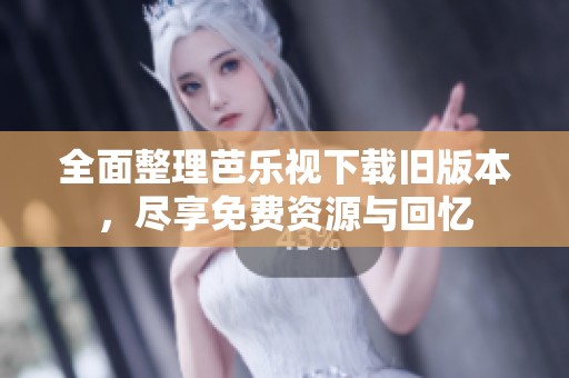 全面整理芭乐视下载旧版本，尽享免费资源与回忆