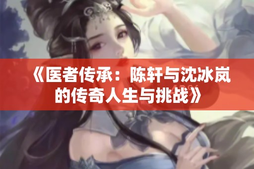 《医者传承：陈轩与沈冰岚的传奇人生与挑战》