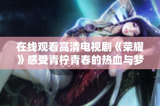在线观看高清电视剧《荣耀》感受青柠青春的热血与梦想