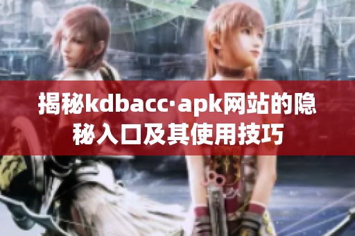 揭秘kdbacc·apk网站的隐秘入口及其使用技巧