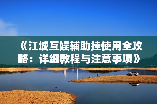 《江城互娱辅助挂使用全攻略：详细教程与注意事项》