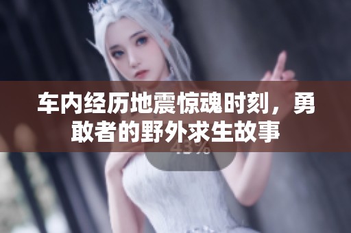 车内经历地震惊魂时刻，勇敢者的野外求生故事