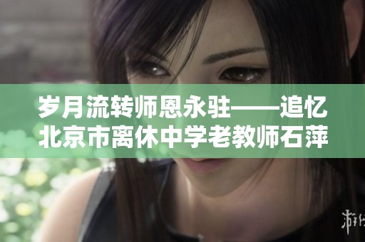 岁月流转师恩永驻——追忆北京市离休中学老教师石萍的感人故事