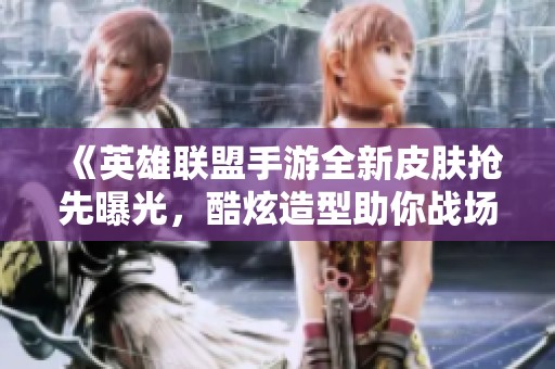 《英雄联盟手游全新皮肤抢先曝光，酷炫造型助你战场征战》