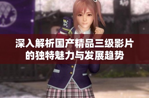 深入解析国产精品三级影片的独特魅力与发展趋势