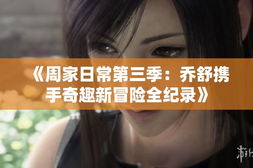 《周家日常第三季：乔舒携手奇趣新冒险全纪录》