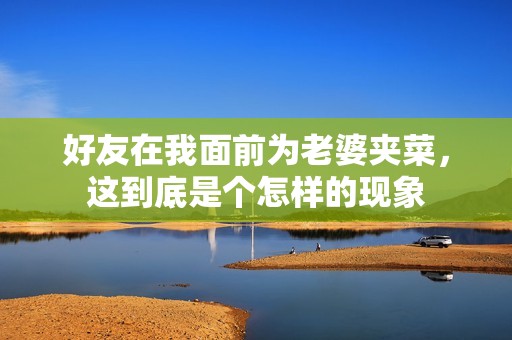 好友在我面前为老婆夹菜，这到底是个怎样的现象