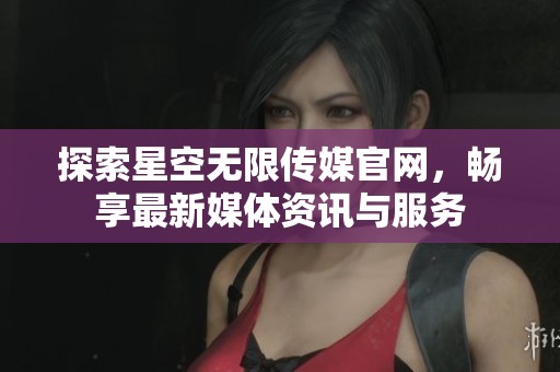 探索星空无限传媒官网，畅享最新媒体资讯与服务