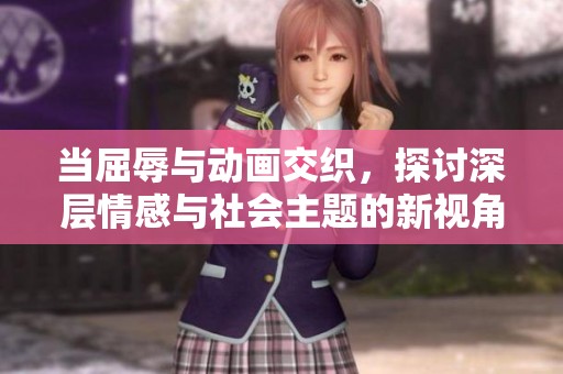 当屈辱与动画交织，探讨深层情感与社会主题的新视角