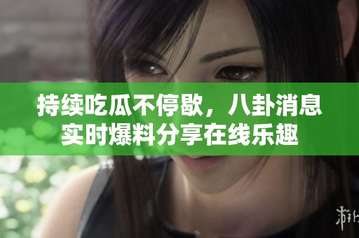 持续吃瓜不停歇，八卦消息实时爆料分享在线乐趣