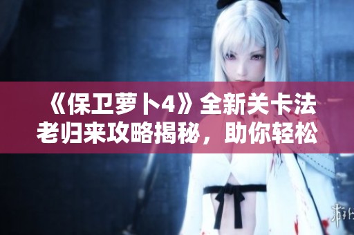 《保卫萝卜4》全新关卡法老归来攻略揭秘，助你轻松通关第41关！