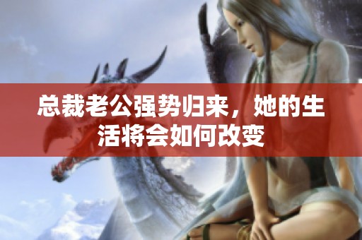 总裁老公强势归来，她的生活将会如何改变
