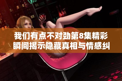 我们有点不对劲第8集精彩瞬间揭示隐藏真相与情感纠葛