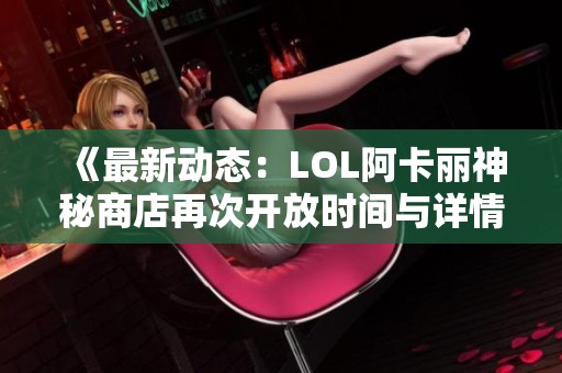 《最新动态：LOL阿卡丽神秘商店再次开放时间与详情揭秘》