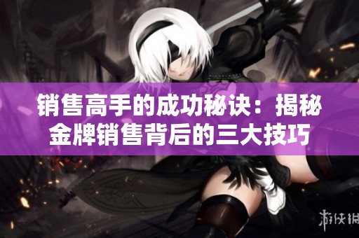 销售高手的成功秘诀：揭秘金牌销售背后的三大技巧