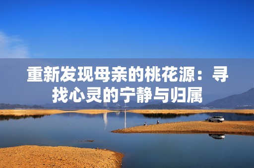 重新发现母亲的桃花源：寻找心灵的宁静与归属