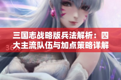 三国志战略版兵法解析：四大主流队伍与加点策略详解
