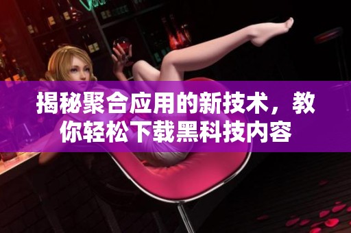 揭秘聚合应用的新技术，教你轻松下载黑科技内容