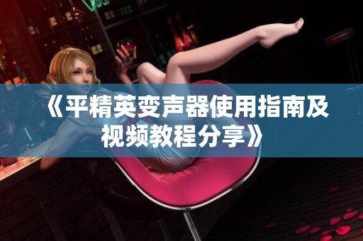 《平精英变声器使用指南及视频教程分享》