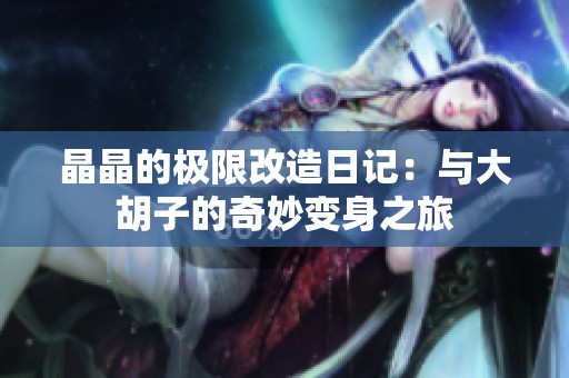 晶晶的极限改造日记：与大胡子的奇妙变身之旅