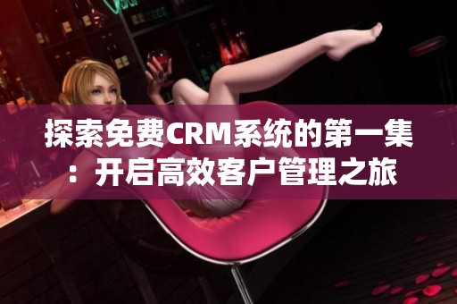 探索免费CRM系统的第一集：开启高效客户管理之旅