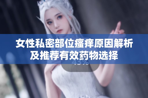 女性私密部位瘙痒原因解析及推荐有效药物选择