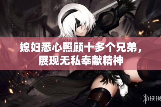 媳妇悉心照顾十多个兄弟，展现无私奉献精神