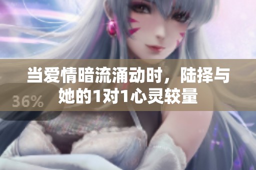 当爱情暗流涌动时，陆择与她的1对1心灵较量