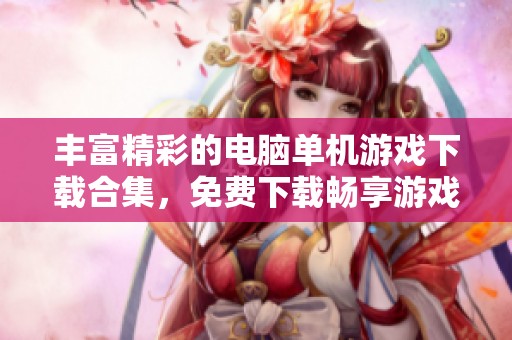 丰富精彩的电脑单机游戏下载合集，免费下载畅享游戏乐趣