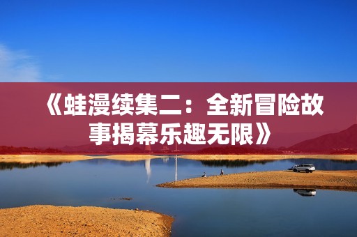 《蛙漫续集二：全新冒险故事揭幕乐趣无限》