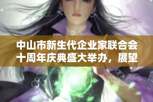 中山市新生代企业家联合会十周年庆典盛大举办，展望未来发展新篇章