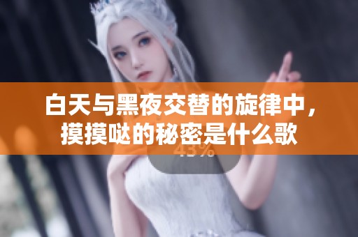 白天与黑夜交替的旋律中，摸摸哒的秘密是什么歌