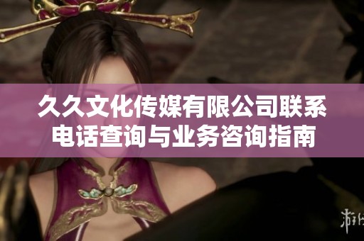 久久文化传媒有限公司联系电话查询与业务咨询指南