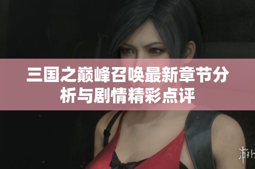 三国之巅峰召唤最新章节分析与剧情精彩点评