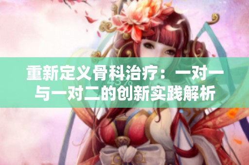 重新定义骨科治疗：一对一与一对二的创新实践解析