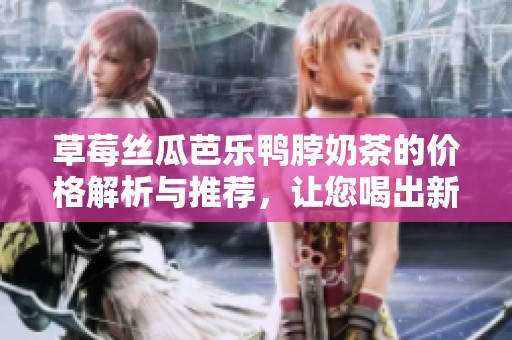 草莓丝瓜芭乐鸭脖奶茶的价格解析与推荐，让您喝出新鲜感