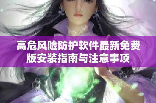 高危风险防护软件最新免费版安装指南与注意事项