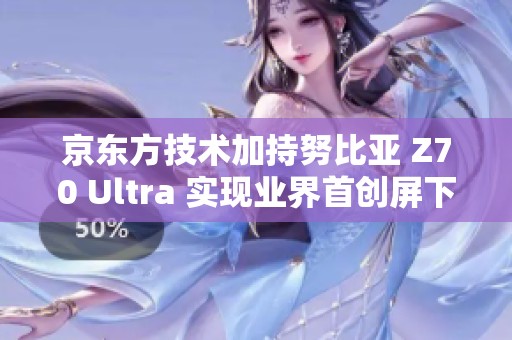 京东方技术加持努比亚 Z70 Ultra 实现业界首创屏下方案
