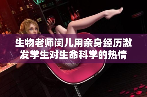 生物老师闵儿用亲身经历激发学生对生命科学的热情