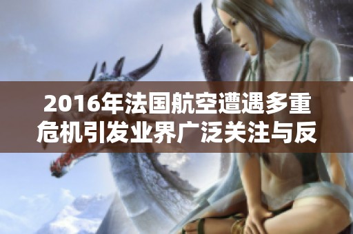 2016年法国航空遭遇多重危机引发业界广泛关注与反思