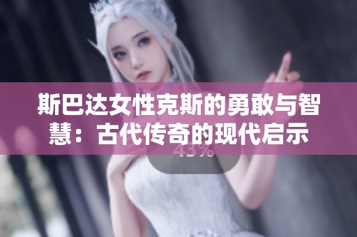 斯巴达女性克斯的勇敢与智慧：古代传奇的现代启示