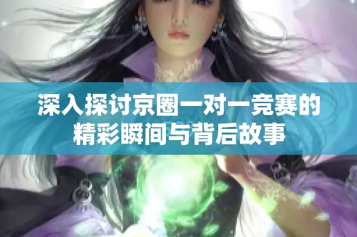 深入探讨京圈一对一竞赛的精彩瞬间与背后故事
